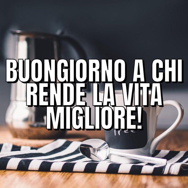Buongiorno a chi rende la vita migliore!